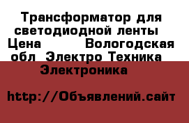 Трансформатор для светодиодной ленты › Цена ­ 980 - Вологодская обл. Электро-Техника » Электроника   